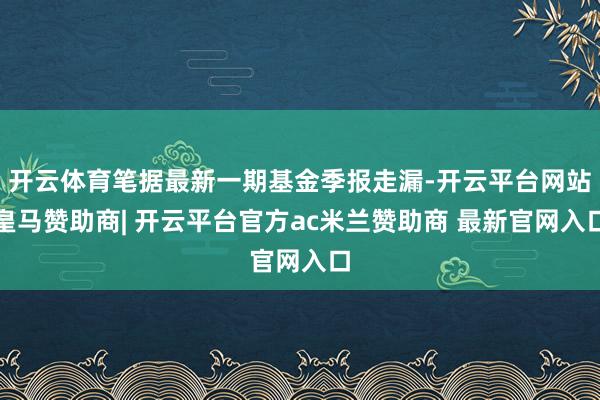 开云体育笔据最新一期基金季报走漏-开云平台网站皇马赞助商| 开云平台官方ac米兰赞助商 最新官网入口