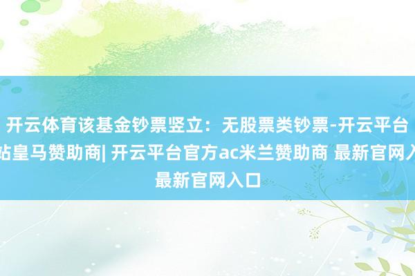 开云体育该基金钞票竖立：无股票类钞票-开云平台网站皇马赞助商| 开云平台官方ac米兰赞助商 最新官网入口