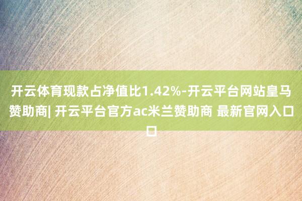 开云体育现款占净值比1.42%-开云平台网站皇马赞助商| 开云平台官方ac米兰赞助商 最新官网入口