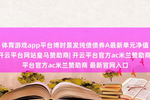 体育游戏app平台博时景发纯债债券A最新单元净值为1.2047元-开云平台网站皇马赞助商| 开云平台官方ac米兰赞助商 最新官网入口