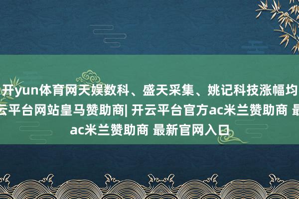 开yun体育网天娱数科、盛天采集、姚记科技涨幅均逾越5%-开云平台网站皇马赞助商| 开云平台官方ac米兰赞助商 最新官网入口