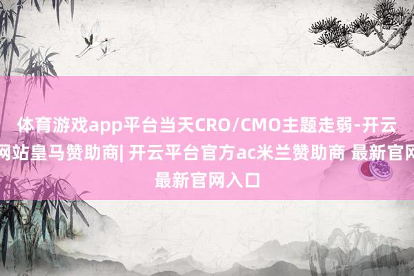体育游戏app平台当天CRO/CMO主题走弱-开云平台网站皇马赞助商| 开云平台官方ac米兰赞助商 最新官网入口