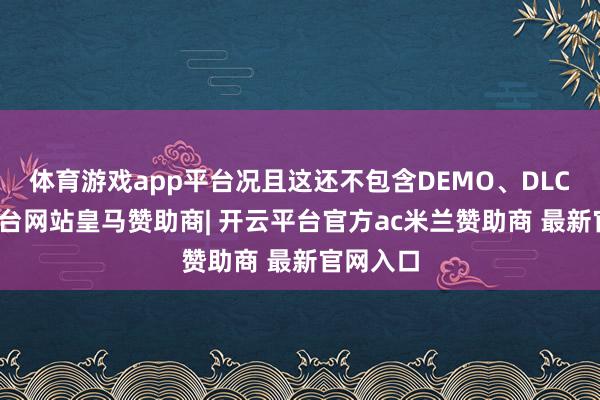 体育游戏app平台况且这还不包含DEMO、DLC-开云平台网站皇马赞助商| 开云平台官方ac米兰赞助商 最新官网入口