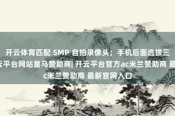 开云体育匹配 5MP 自拍录像头；手机后面选拔三摄造型-开云平台网站皇马赞助商| 开云平台官方ac米兰赞助商 最新官网入口