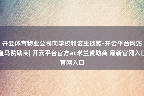 开云体育物业公司向学校和该生谈歉-开云平台网站皇马赞助商| 开云平台官方ac米兰赞助商 最新官网入口