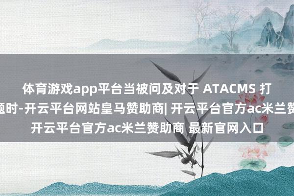 体育游戏app平台当被问及对于 ATACMS 打击俄罗斯本地的问题时-开云平台网站皇马赞助商| 开云平台官方ac米兰赞助商 最新官网入口