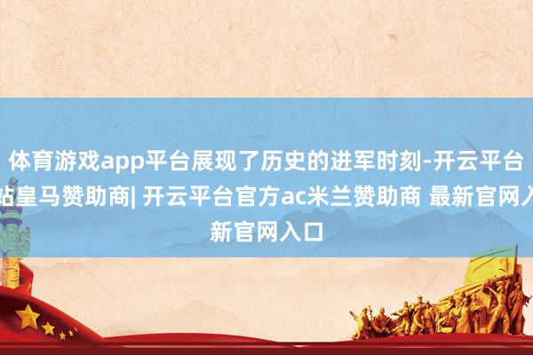 体育游戏app平台展现了历史的进军时刻-开云平台网站皇马赞助商| 开云平台官方ac米兰赞助商 最新官网入口