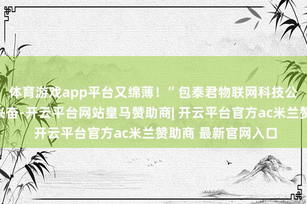 体育游戏app平台又绵薄！”包泰君物联网科技公司精采东谈主尽是兴奋-开云平台网站皇马赞助商| 开云平台官方ac米兰赞助商 最新官网入口