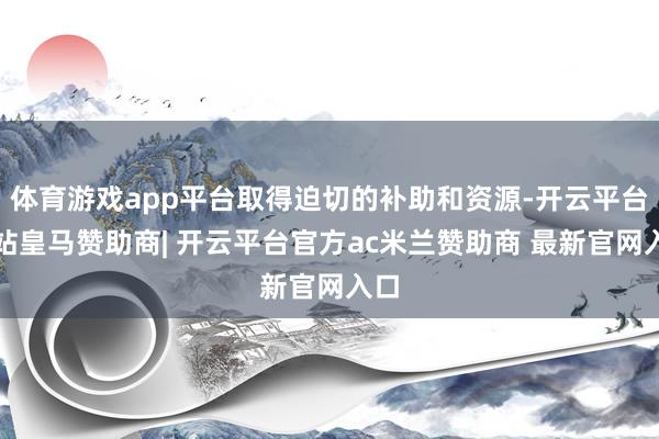 体育游戏app平台取得迫切的补助和资源-开云平台网站皇马赞助商| 开云平台官方ac米兰赞助商 最新官网入口