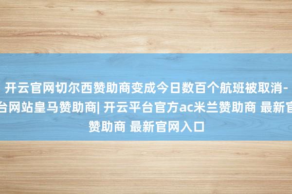 开云官网切尔西赞助商变成今日数百个航班被取消-开云平台网站皇马赞助商| 开云平台官方ac米兰赞助商 最新官网入口