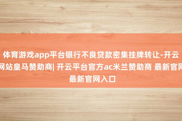 体育游戏app平台银行不良贷款密集挂牌转让-开云平台网站皇马赞助商| 开云平台官方ac米兰赞助商 最新官网入口