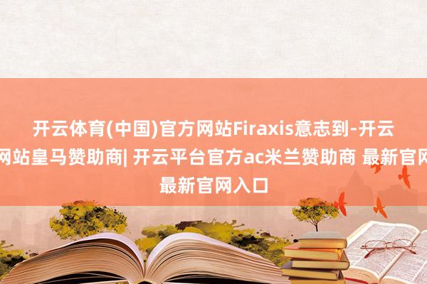 开云体育(中国)官方网站Firaxis意志到-开云平台网站皇马赞助商| 开云平台官方ac米兰赞助商 最新官网入口
