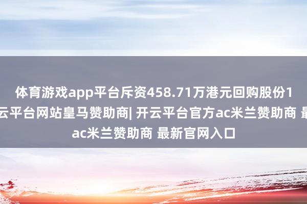 体育游戏app平台斥资458.71万港元回购股份1.27万股-开云平台网站皇马赞助商| 开云平台官方ac米兰赞助商 最新官网入口