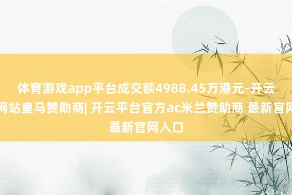 体育游戏app平台成交额4988.45万港元-开云平台网站皇马赞助商| 开云平台官方ac米兰赞助商 最新官网入口