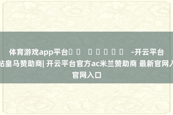 体育游戏app平台		  					  -开云平台网站皇马赞助商| 开云平台官方ac米兰赞助商 最新官网入口