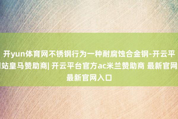 开yun体育网不锈钢行为一种耐腐蚀合金钢-开云平台网站皇马赞助商| 开云平台官方ac米兰赞助商 最新官网入口