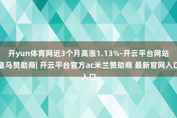 开yun体育网近3个月高涨1.13%-开云平台网站皇马赞助商| 开云平台官方ac米兰赞助商 最新官网入口