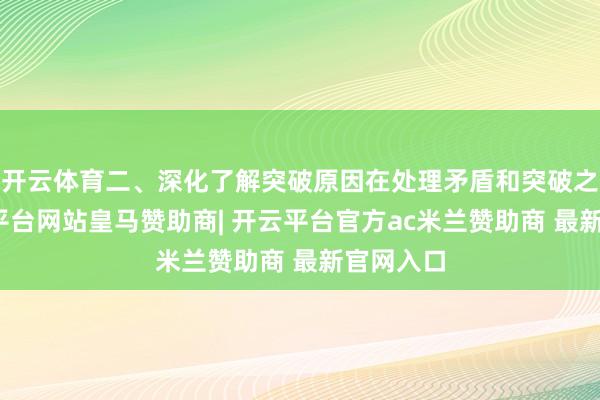 开云体育二、深化了解突破原因在处理矛盾和突破之前-开云平台网站皇马赞助商| 开云平台官方ac米兰赞助商 最新官网入口