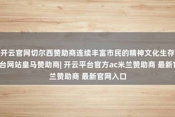 开云官网切尔西赞助商连续丰富市民的精神文化生存-开云平台网站皇马赞助商| 开云平台官方ac米兰赞助商 最新官网入口