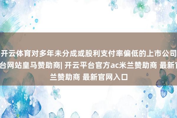 开云体育对多年未分成或股利支付率偏低的上市公司-开云平台网站皇马赞助商| 开云平台官方ac米兰赞助商 最新官网入口