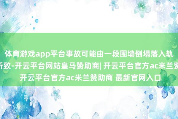 体育游戏app平台事故可能由一段围墙倒塌落入轨说念、与列车相撞所致-开云平台网站皇马赞助商| 开云平台官方ac米兰赞助商 最新官网入口
