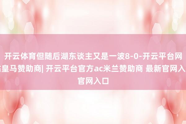 开云体育但随后湖东谈主又是一波8-0-开云平台网站皇马赞助商| 开云平台官方ac米兰赞助商 最新官网入口