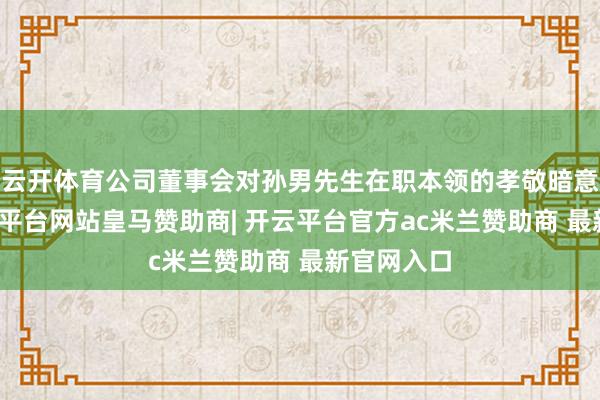 云开体育公司董事会对孙男先生在职本领的孝敬暗意感谢-开云平台网站皇马赞助商| 开云平台官方ac米兰赞助商 最新官网入口