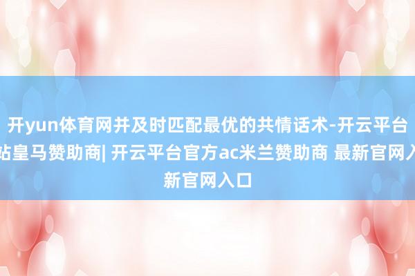 开yun体育网并及时匹配最优的共情话术-开云平台网站皇马赞助商| 开云平台官方ac米兰赞助商 最新官网入口