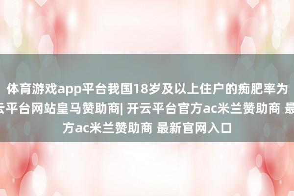 体育游戏app平台我国18岁及以上住户的痴肥率为16.4%-开云平台网站皇马赞助商| 开云平台官方ac米兰赞助商 最新官网入口