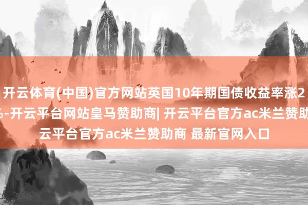 开云体育(中国)官方网站英国10年期国债收益率涨2个基点报4.576%-开云平台网站皇马赞助商| 开云平台官方ac米兰赞助商 最新官网入口
