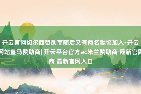 开云官网切尔西赞助商随后又有两名狱警加入-开云平台网站皇马赞助商| 开云平台官方ac米兰赞助商 最新官网入口