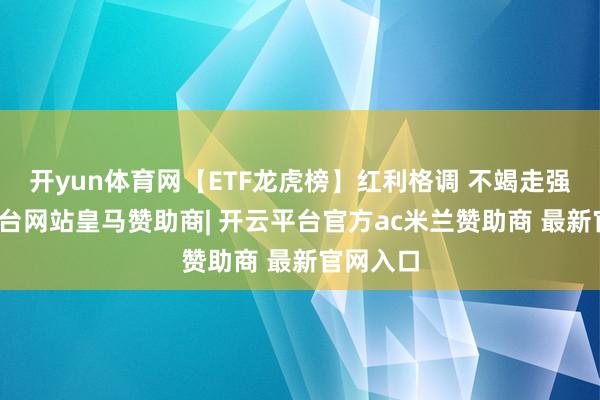 开yun体育网【ETF龙虎榜】红利格调 不竭走强-开云平台网站皇马赞助商| 开云平台官方ac米兰赞助商 最新官网入口