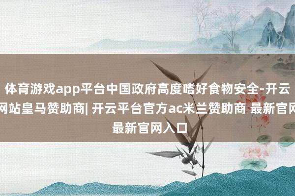 体育游戏app平台中国政府高度嗜好食物安全-开云平台网站皇马赞助商| 开云平台官方ac米兰赞助商 最新官网入口