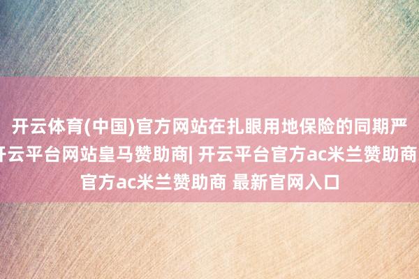开云体育(中国)官方网站在扎眼用地保险的同期严守底线要求-开云平台网站皇马赞助商| 开云平台官方ac米兰赞助商 最新官网入口