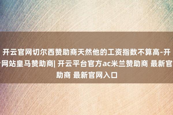 开云官网切尔西赞助商天然他的工资指数不算高-开云平台网站皇马赞助商| 开云平台官方ac米兰赞助商 最新官网入口