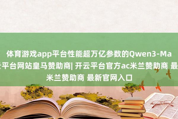 体育游戏app平台性能超万亿参数的Qwen3-Max模子-开云平台网站皇马赞助商| 开云平台官方ac米兰赞助商 最新官网入口