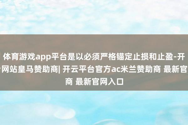 体育游戏app平台是以必须严格锚定止损和止盈-开云平台网站皇马赞助商| 开云平台官方ac米兰赞助商 最新官网入口