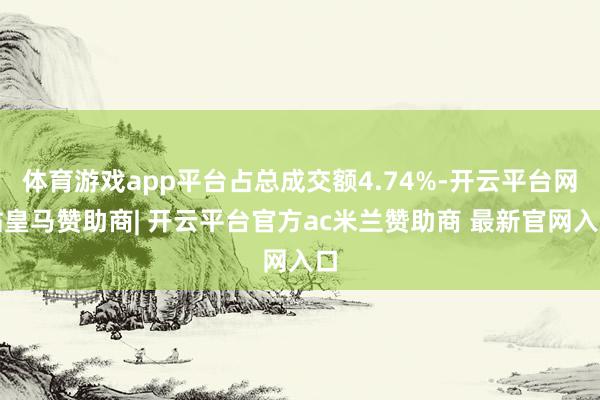 体育游戏app平台占总成交额4.74%-开云平台网站皇马赞助商| 开云平台官方ac米兰赞助商 最新官网入口
