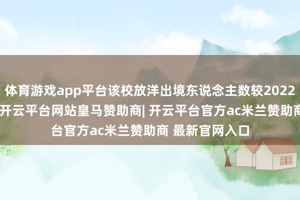 体育游戏app平台该校放洋出境东说念主数较2022增多了15.5%-开云平台网站皇马赞助商| 开云平台官方ac米兰赞助商 最新官网入口