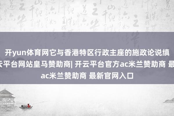 开yun体育网它与香港特区行政主座的施政论说缜密配合-开云平台网站皇马赞助商| 开云平台官方ac米兰赞助商 最新官网入口