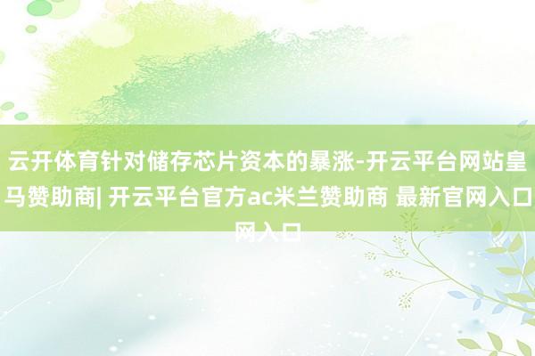 云开体育针对储存芯片资本的暴涨-开云平台网站皇马赞助商| 开云平台官方ac米兰赞助商 最新官网入口