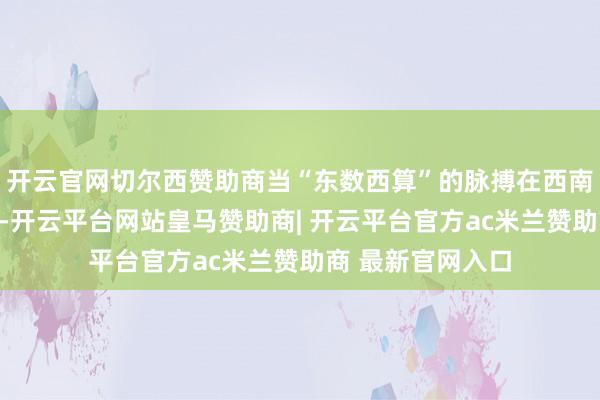 开云官网切尔西赞助商当“东数西算”的脉搏在西南土产货强盛逾越-开云平台网站皇马赞助商| 开云平台官方ac米兰赞助商 最新官网入口