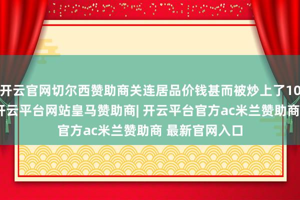 开云官网切尔西赞助商关连居品价钱甚而被炒上了100元/盒以上-开云平台网站皇马赞助商| 开云平台官方ac米兰赞助商 最新官网入口