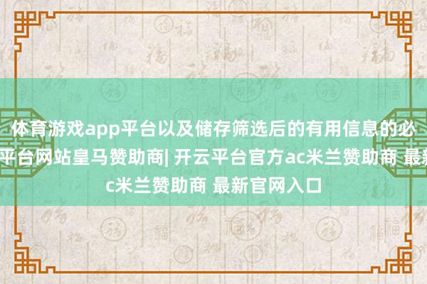 体育游戏app平台以及储存筛选后的有用信息的必要性-开云平台网站皇马赞助商| 开云平台官方ac米兰赞助商 最新官网入口