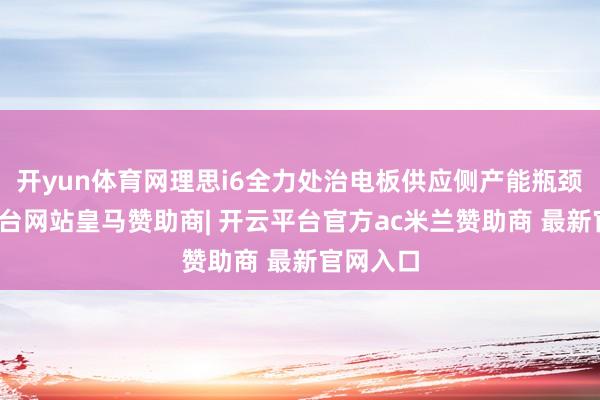 开yun体育网理思i6全力处治电板供应侧产能瓶颈-开云平台网站皇马赞助商| 开云平台官方ac米兰赞助商 最新官网入口