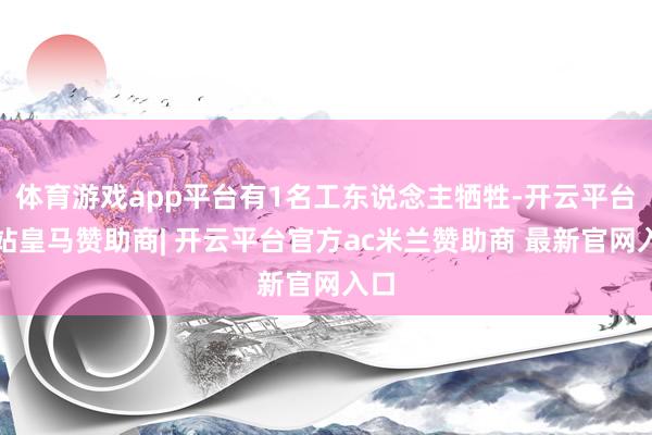 体育游戏app平台有1名工东说念主牺牲-开云平台网站皇马赞助商| 开云平台官方ac米兰赞助商 最新官网入口