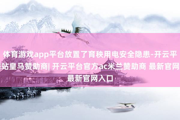 体育游戏app平台放置了育秧用电安全隐患-开云平台网站皇马赞助商| 开云平台官方ac米兰赞助商 最新官网入口