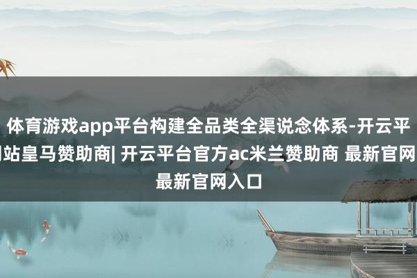 体育游戏app平台构建全品类全渠说念体系-开云平台网站皇马赞助商| 开云平台官方ac米兰赞助商 最新官网入口