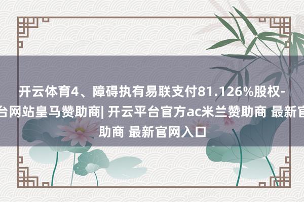 开云体育4、障碍执有易联支付81.126%股权-开云平台网站皇马赞助商| 开云平台官方ac米兰赞助商 最新官网入口