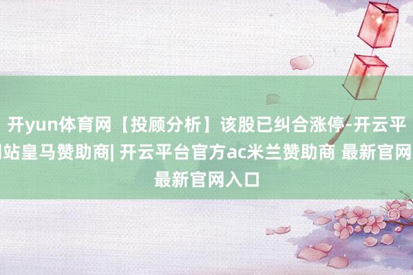 开yun体育网【投顾分析】该股已纠合涨停-开云平台网站皇马赞助商| 开云平台官方ac米兰赞助商 最新官网入口